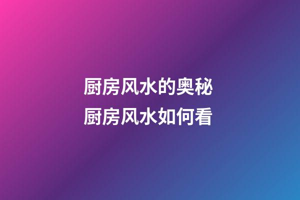 厨房风水的奥秘 厨房风水如何看